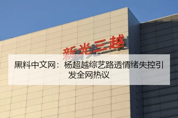 黑料中文网：杨超越综艺路透情绪失控引发全网热议